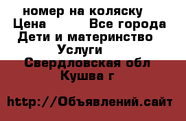 номер на коляску  › Цена ­ 300 - Все города Дети и материнство » Услуги   . Свердловская обл.,Кушва г.